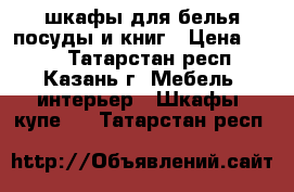 шкафы для белья посуды и книг › Цена ­ 500 - Татарстан респ., Казань г. Мебель, интерьер » Шкафы, купе   . Татарстан респ.